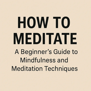 How to Meditate: A Beginner’s Guide to Mindfulness and Meditation Techniques